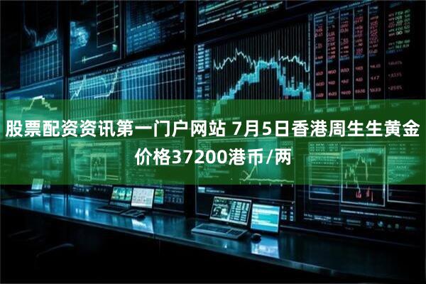 股票配资资讯第一门户网站 7月5日香港周生生黄金价格37200港币/两