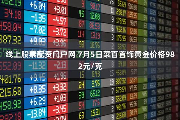 线上股票配资门户网 7月5日菜百首饰黄金价格982元/克