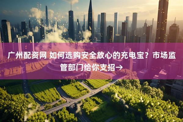 广州配资网 如何选购安全放心的充电宝？市场监管部门给你支招→