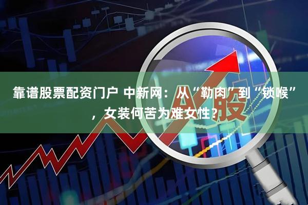 靠谱股票配资门户 中新网：从“勒肉”到“锁喉”，女装何苦为难女性？