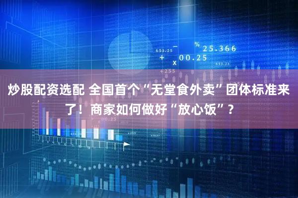 炒股配资选配 全国首个“无堂食外卖”团体标准来了！商家如何做好“放心饭”？