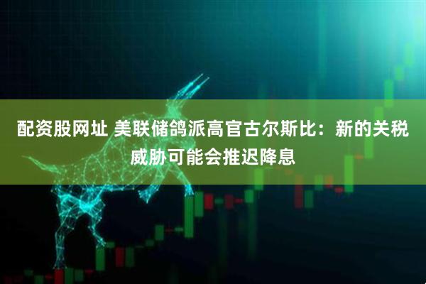 配资股网址 美联储鸽派高官古尔斯比：新的关税威胁可能会推迟降息