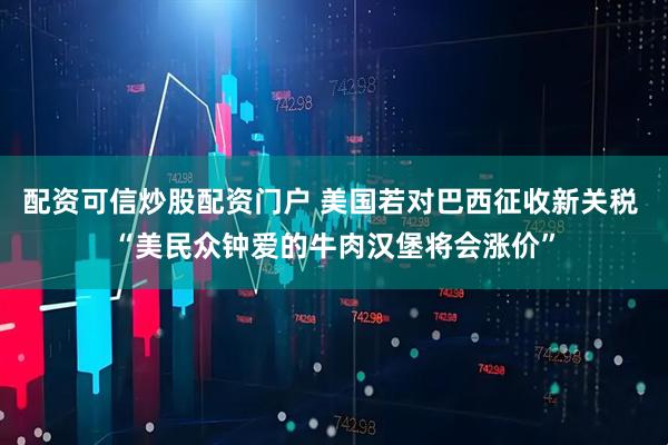 配资可信炒股配资门户 美国若对巴西征收新关税 “美民众钟爱的牛肉汉堡将会涨价”