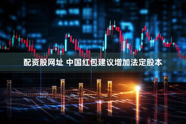 配资股网址 中国红包建议增加法定股本