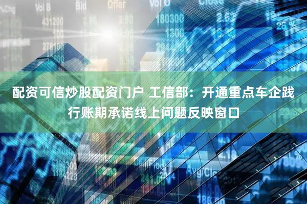 配资可信炒股配资门户 工信部：开通重点车企践行账期承诺线上问题反映窗口