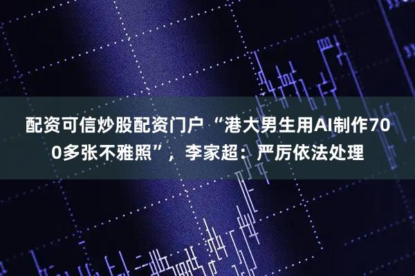 配资可信炒股配资门户 “港大男生用AI制作700多张不雅照”，李家超：严厉依法处理