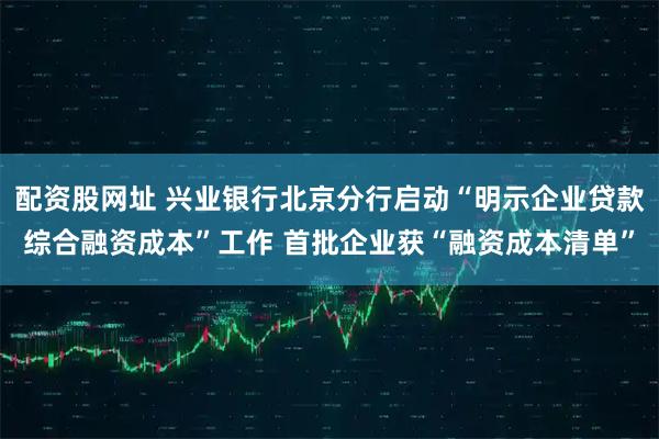 配资股网址 兴业银行北京分行启动“明示企业贷款综合融资成本”工作 首批企业获“融资成本清单”