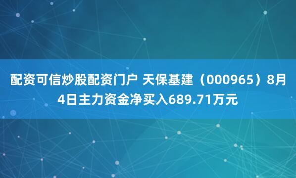 配资可信炒股配资门户 天保基建（000965）8月4日主力资金净买入689.71万元