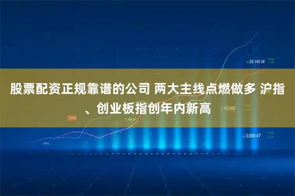 股票配资正规靠谱的公司 两大主线点燃做多 沪指、创业板指创年内新高