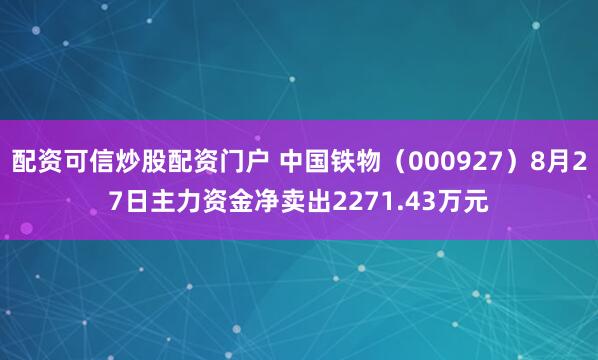 配资可信炒股配资门户 中国铁物（000927）8月27日主力资金净卖出2271.43万元