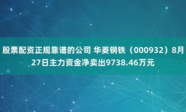 股票配资正规靠谱的公司 华菱钢铁（000932）8月27日主力资金净卖出9738.46万元
