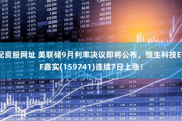 配资股网址 美联储9月利率决议即将公布，恒生科技ETF嘉实(159741)连续7日上涨！