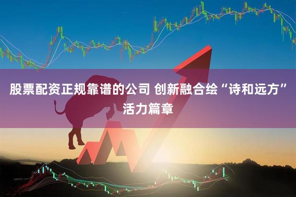 股票配资正规靠谱的公司 创新融合绘“诗和远方”活力篇章