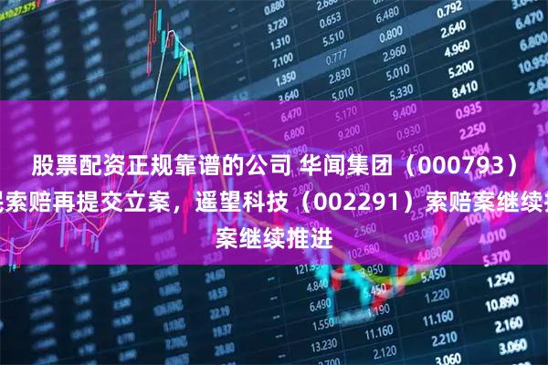 股票配资正规靠谱的公司 华闻集团（000793）股民索赔再提交立案，遥望科技（002291）索赔案继续推进