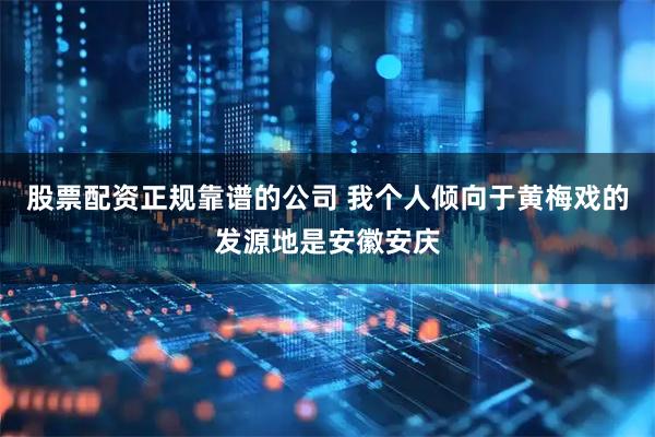 股票配资正规靠谱的公司 我个人倾向于黄梅戏的发源地是安徽安庆