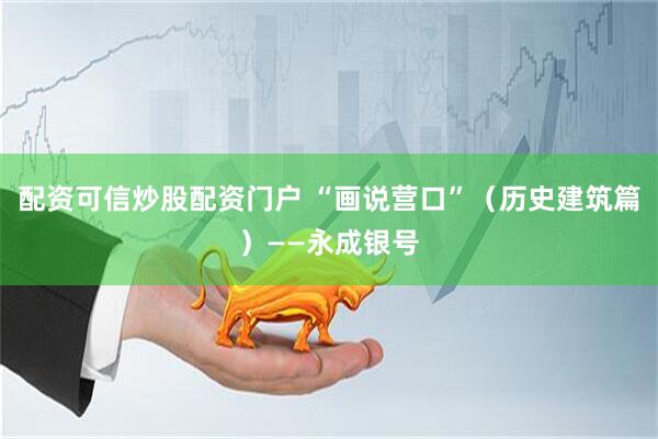 配资可信炒股配资门户 “画说营口”（历史建筑篇）——永成银号