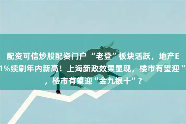 配资可信炒股配资门户 “老登”板块活跃，地产ETF逆市涨逾1%续刷年内新高！上海新政效果显现，楼市有望迎“金九银十”？