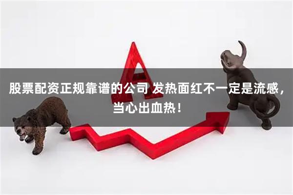股票配资正规靠谱的公司 发热面红不一定是流感，当心出血热！