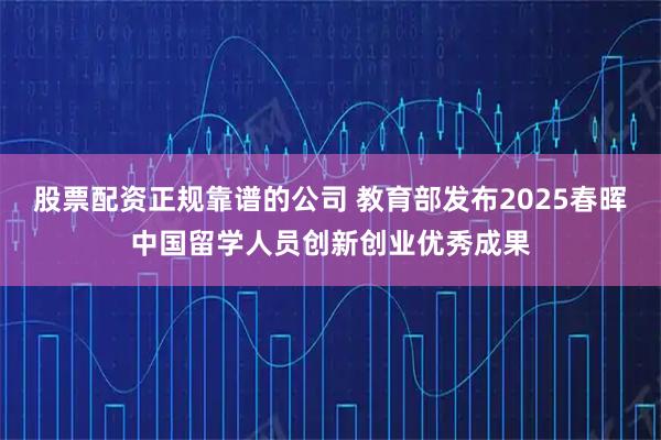 股票配资正规靠谱的公司 教育部发布2025春晖中国留学人员创新创业优秀成果