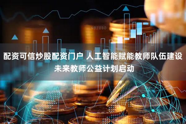 配资可信炒股配资门户 人工智能赋能教师队伍建设 未来教师公益计划启动