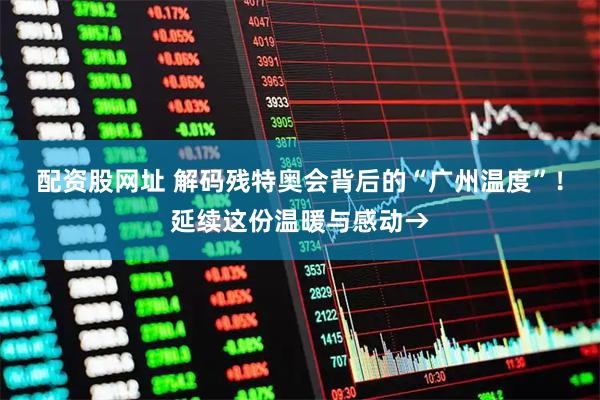 配资股网址 解码残特奥会背后的“广州温度”！延续这份温暖与感动→