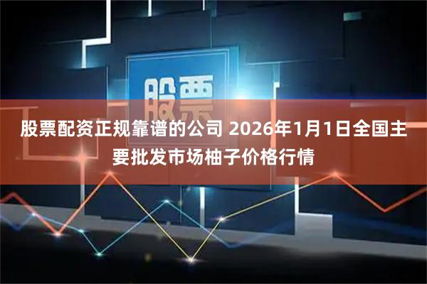 股票配资正规靠谱的公司 2026年1月1日全国主要批发市场柚子价格行情
