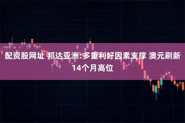 配资股网址 邦达亚洲:多重利好因素支撑 澳元刷新14个月高位
