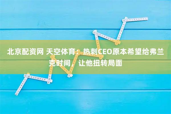 北京配资网 天空体育：热刺CEO原本希望给弗兰克时间，让他扭转局面