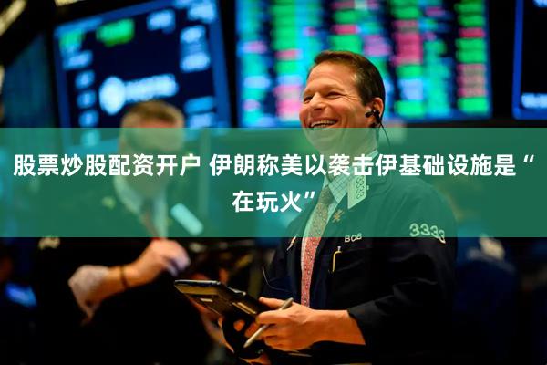 股票炒股配资开户 伊朗称美以袭击伊基础设施是“在玩火”