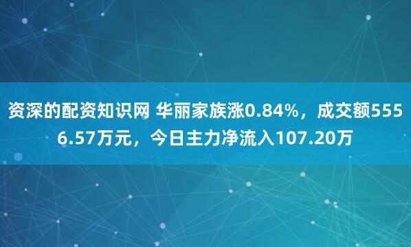 资深的配资知识网 华丽家族涨0.84%，成交额5556.57万元，今日主力净流入107.20万