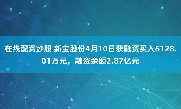 在线配资炒股 新宝股份4月10日获融资买入6128.01万元，融资余额2.87亿元