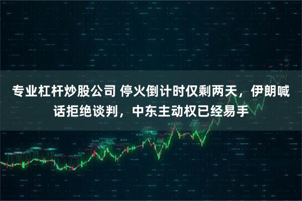 专业杠杆炒股公司 停火倒计时仅剩两天，伊朗喊话拒绝谈判，中东主动权已经易手