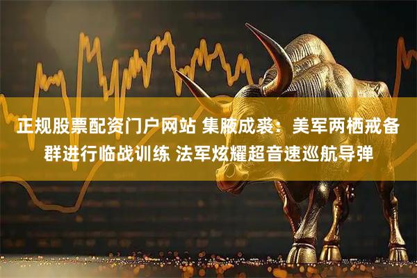 正规股票配资门户网站 集腋成裘：美军两栖戒备群进行临战训练 法军炫耀超音速巡航导弹