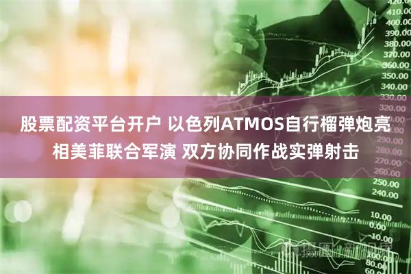 股票配资平台开户 以色列ATMOS自行榴弹炮亮相美菲联合军演 双方协同作战实弹射击