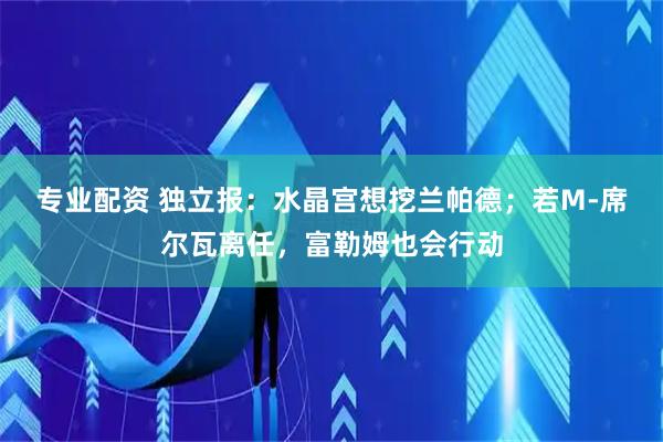 专业配资 独立报：水晶宫想挖兰帕德；若M-席尔瓦离任，富勒姆也会行动