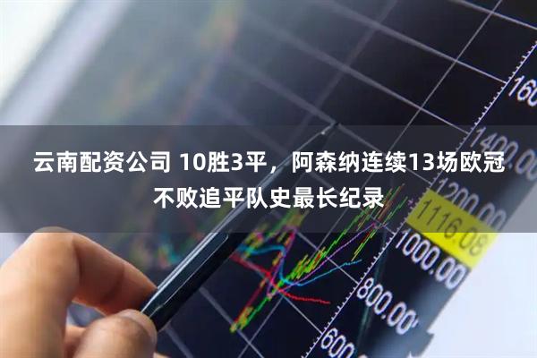 云南配资公司 10胜3平，阿森纳连续13场欧冠不败追平队史最长纪录