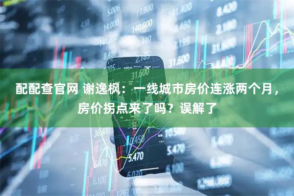 配配查官网 谢逸枫：一线城市房价连涨两个月，房价拐点来了吗？误解了