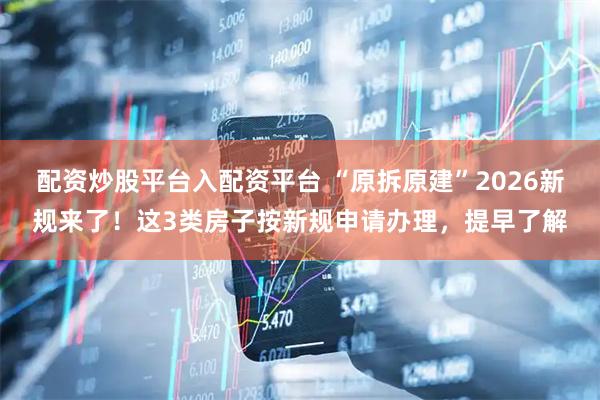 配资炒股平台入配资平台 “原拆原建”2026新规来了！这3类房子按新规申请办理，提早了解