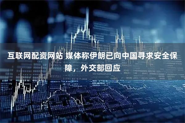 互联网配资网站 媒体称伊朗已向中国寻求安全保障，外交部回应